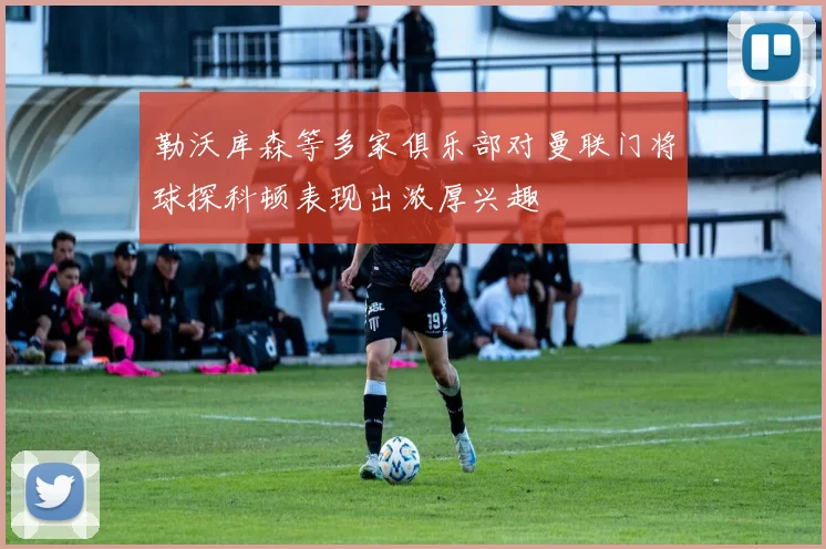 勒沃库森等多家俱乐部对曼联门将球探科顿表现出浓厚兴趣