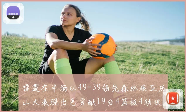 雷霆在半场以49-39领先森林狼亚历山大表现出色贡献19分4篮板4助攻