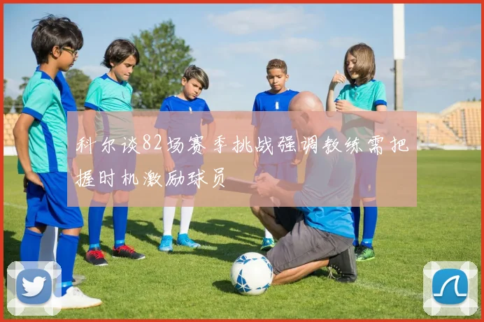 科尔谈82场赛季挑战强调教练需把握时机激励球员