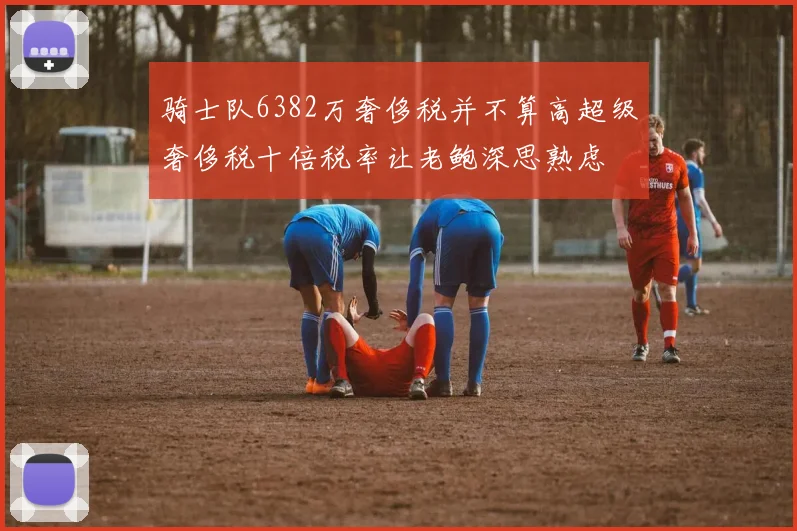 骑士队6382万奢侈税并不算高超级奢侈税十倍税率让老鲍深思熟虑