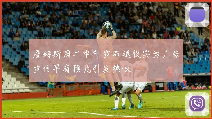詹姆斯周二中午宣布退役实为广告宣传早有预兆引发热议