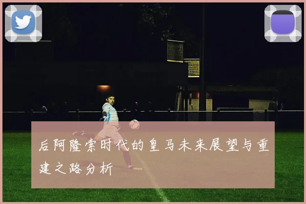 后阿隆索时代的皇马未来展望与重建之路分析