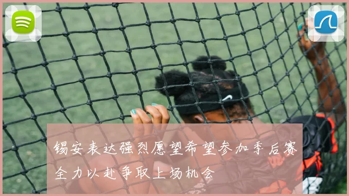 锡安表达强烈愿望希望参加季后赛全力以赴争取上场机会