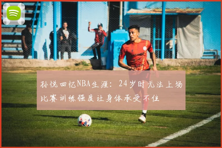 孙悦回忆NBA生涯：24岁时无法上场比赛训练强度让身体承受不住