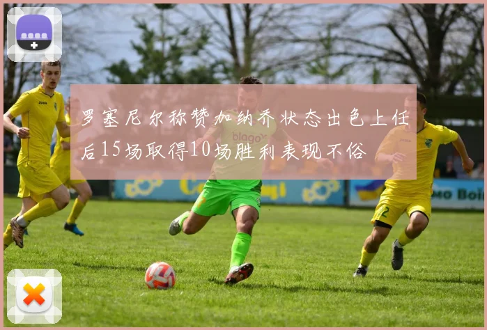 罗塞尼尔称赞加纳乔状态出色上任后15场取得10场胜利表现不俗