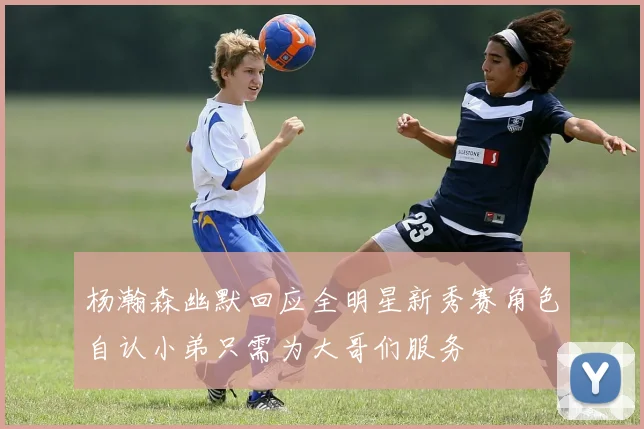 杨瀚森幽默回应全明星新秀赛角色自认小弟只需为大哥们服务