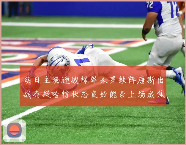 明日主场迎战绿军米罗缺阵唐斯出战存疑哈特状态良好能否上场成焦点